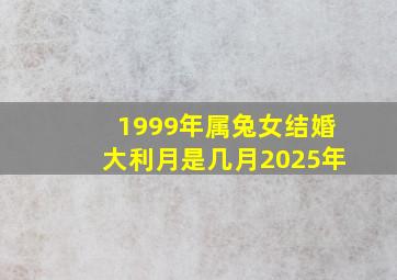 1999年属兔女结婚大利月是几月2025年