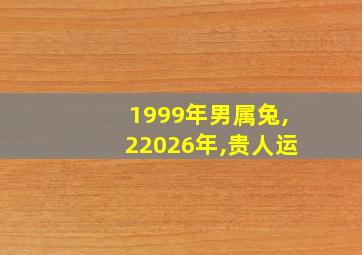 1999年男属兔,22026年,贵人运