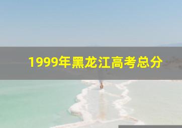 1999年黑龙江高考总分