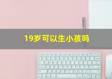 19岁可以生小孩吗