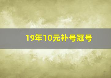 19年10元补号冠号