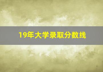 19年大学录取分数线