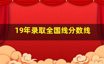 19年录取全国线分数线