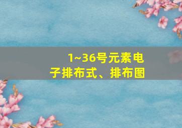 1~36号元素电子排布式、排布图