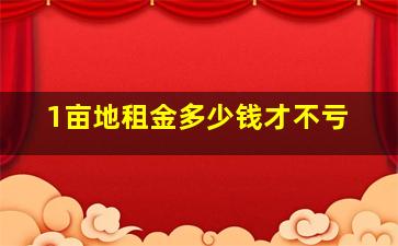 1亩地租金多少钱才不亏