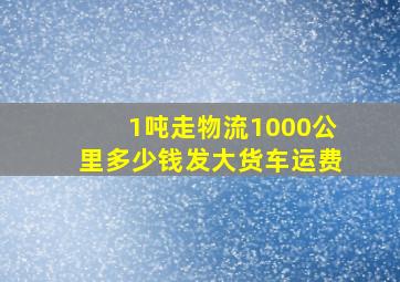 1吨走物流1000公里多少钱发大货车运费