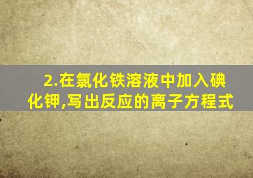 2.在氯化铁溶液中加入碘化钾,写出反应的离子方程式