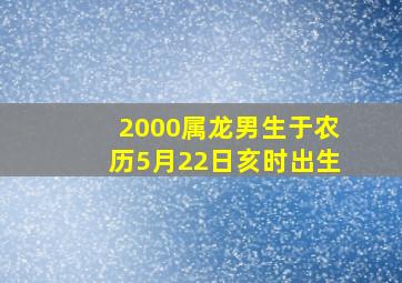 2000属龙男生于农历5月22日亥时出生