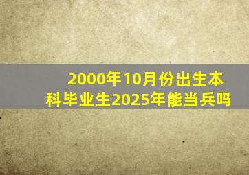 2000年10月份出生本科毕业生2025年能当兵吗