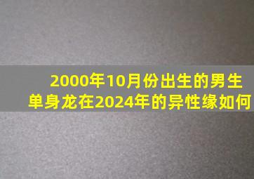 2000年10月份出生的男生单身龙在2024年的异性缘如何