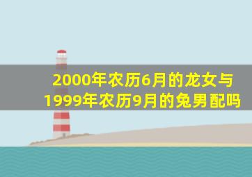 2000年农历6月的龙女与1999年农历9月的兔男配吗