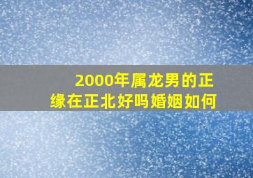 2000年属龙男的正缘在正北好吗婚姻如何