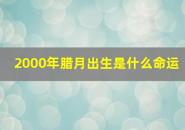 2000年腊月出生是什么命运