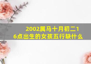 2002属马十月初二16点出生的女孩五行缺什么