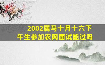 2002属马十月十六下午生参加农网面试能过吗