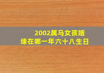 2002属马女孩姻缘在哪一年六十八生日