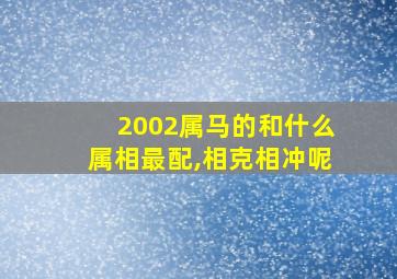 2002属马的和什么属相最配,相克相冲呢