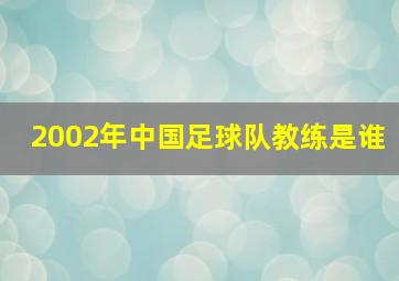 2002年中国足球队教练是谁