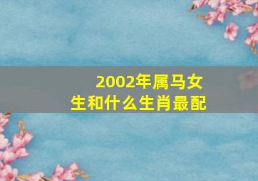 2002年属马女生和什么生肖最配