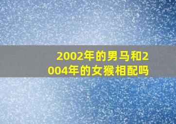 2002年的男马和2004年的女猴相配吗