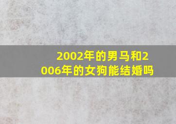 2002年的男马和2006年的女狗能结婚吗