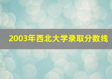 2003年西北大学录取分数线