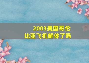 2003美国哥伦比亚飞机解体了吗