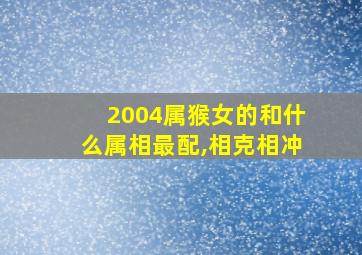 2004属猴女的和什么属相最配,相克相冲