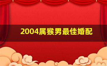 2004属猴男最佳婚配