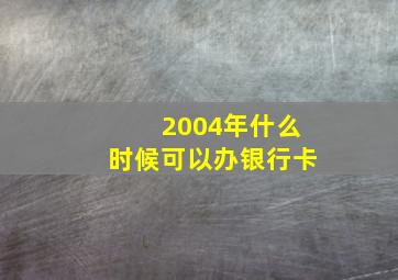 2004年什么时候可以办银行卡