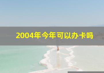 2004年今年可以办卡吗