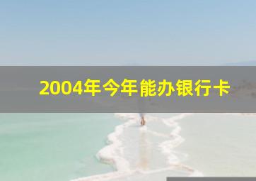 2004年今年能办银行卡