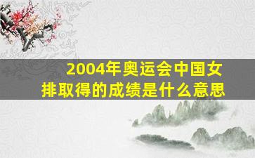 2004年奥运会中国女排取得的成绩是什么意思