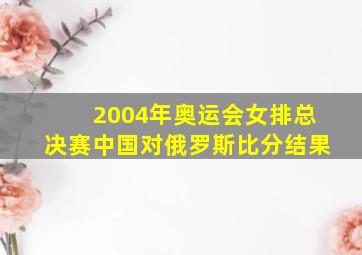 2004年奥运会女排总决赛中国对俄罗斯比分结果