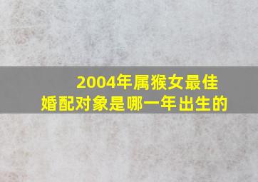 2004年属猴女最佳婚配对象是哪一年出生的