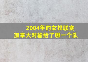 2004年的女排联赛加拿大对输给了哪一个队