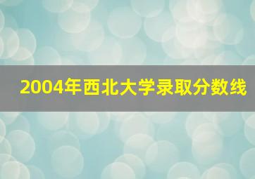 2004年西北大学录取分数线