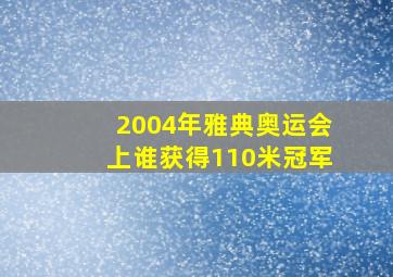 2004年雅典奥运会上谁获得110米冠军