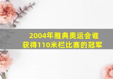 2004年雅典奥运会谁获得110米栏比赛的冠军