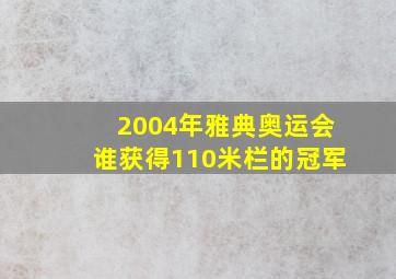 2004年雅典奥运会谁获得110米栏的冠军