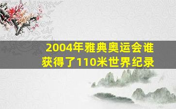 2004年雅典奥运会谁获得了110米世界纪录