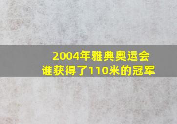 2004年雅典奥运会谁获得了110米的冠军