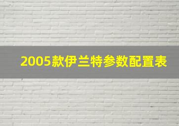 2005款伊兰特参数配置表