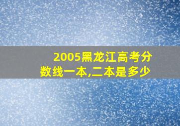 2005黑龙江高考分数线一本,二本是多少