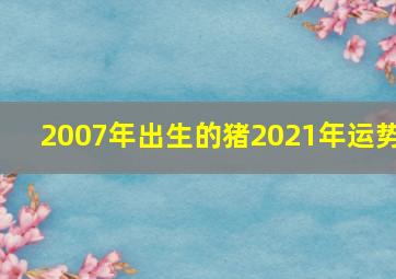 2007年出生的猪2021年运势