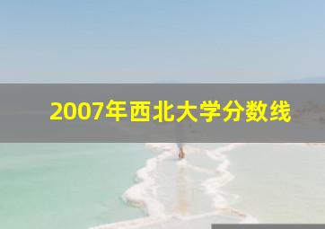 2007年西北大学分数线