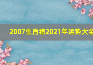 2007生肖猪2021年运势大全