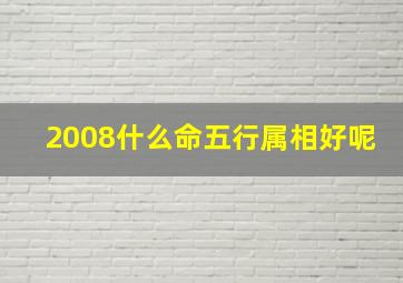 2008什么命五行属相好呢