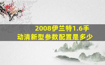 2008伊兰特1.6手动清新型参数配置是多少