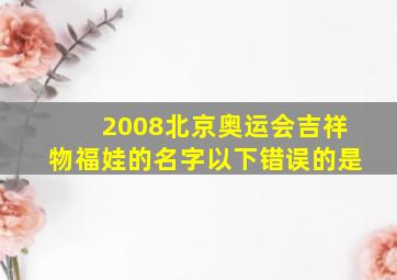 2008北京奥运会吉祥物福娃的名字以下错误的是